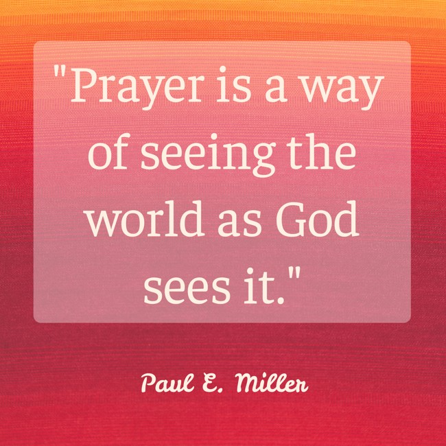 Prayer is a way of seeing the world as God sees it. - Paul E. Miller
