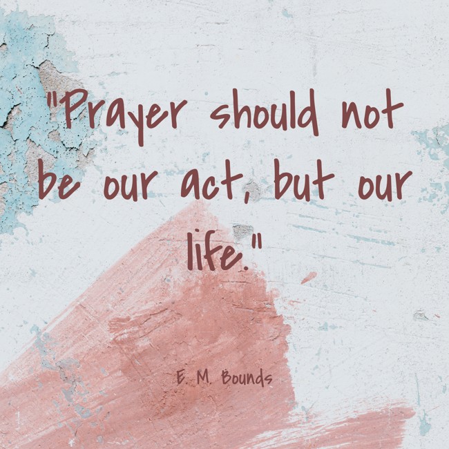 Prayer should not be our act, but our life. - E. M. Bounds