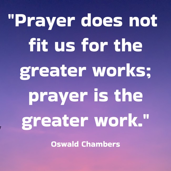 Prayer does not fit us for the greater works; prayer is the greater work. - Oswald Chambers