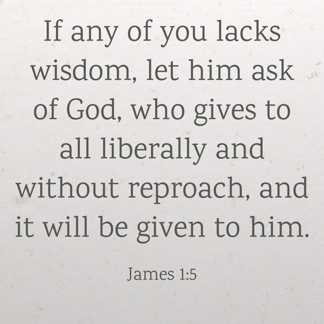 If any of you lacks wisdom, let him ask of God, who gives to all liberally and without reproach, and it will be given to him. - James 1:5