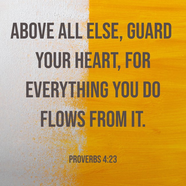 Above all else, guard your heart, for everything you do flows from it. - Proverbs 4:23