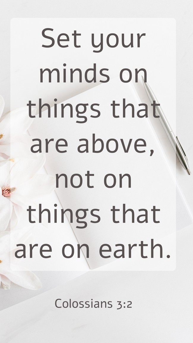 Set your minds on things that are above, not on things that are on earth. - Colossians 3:2