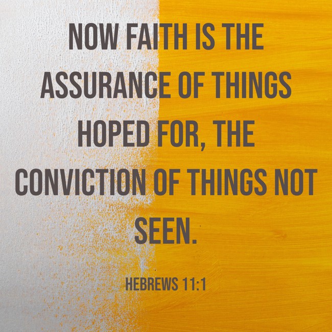 Now faith is the assurance of things hoped for, the conviction of things not seen. - Hebrews 11:1