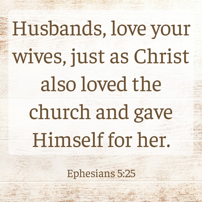 Husbands, love your wives, just as Christ also loved the church and gave Himself for her. - Ephesians 5:25