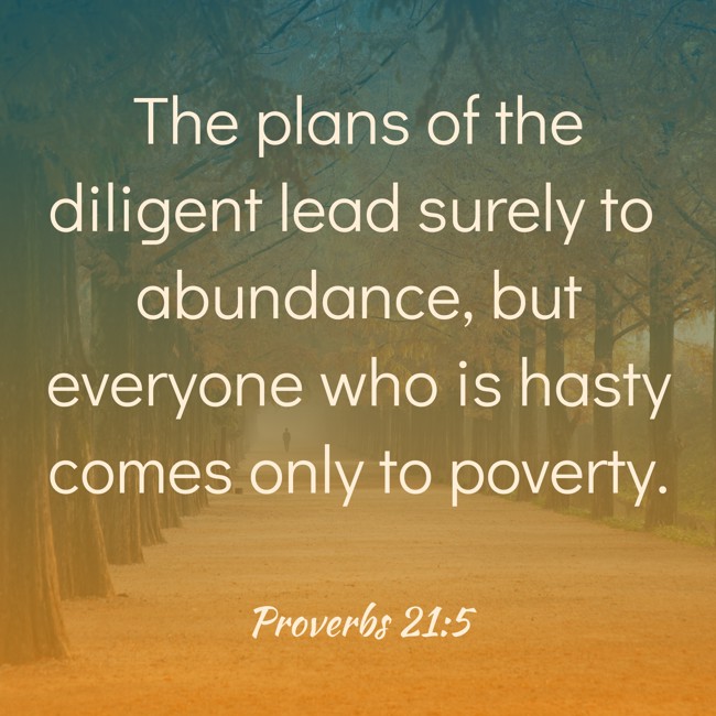 The plans of the diligent lead surely to abundance, but everyone who is hasty comes only to poverty. - Proverbs 21:5