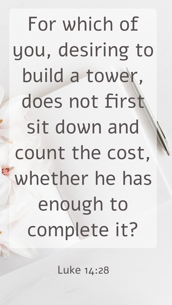 For which of you, desiring to build a tower, does not first sit down and count the cost, whether he has enough to complete it? - Luke 14:28
