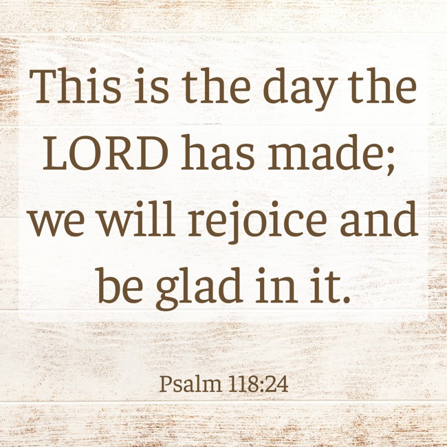 This is the day the LORD has made; we will rejoice and be glad in it. - Psalm 118:24