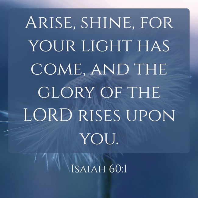Arise, shine, for your light has come, and the glory of the LORD rises upon you. - Isaiah 60:1