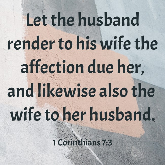 Let the husband render to his wife the affection due her, and likewise also the wife to her husband. - 1 Corinthians 7:3