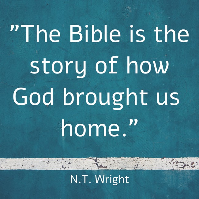 The Bible is the story of how God brought us home. - N.T. Wright