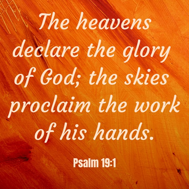 The heavens declare the glory of God; the skies proclaim the work of his hands. - Psalm 19:1