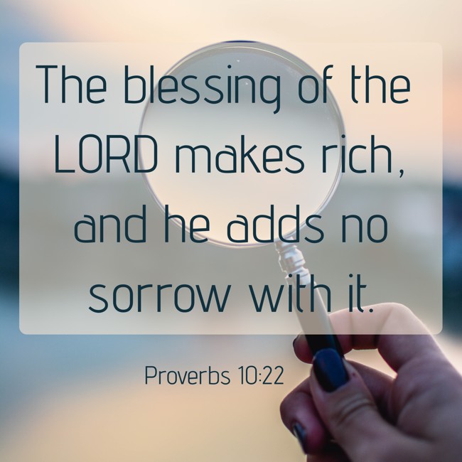 The blessing of the LORD makes rich, and he adds no sorrow with it. - Proverbs 10:22