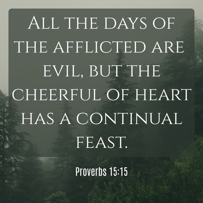 All the days of the afflicted are evil, but the cheerful of heart has a continual feast. - Proverbs 15:15