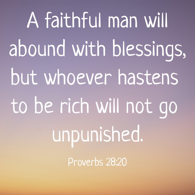 A faithful man will abound with blessings, but whoever hastens to be rich will not go unpunished. - Proverbs 28:20