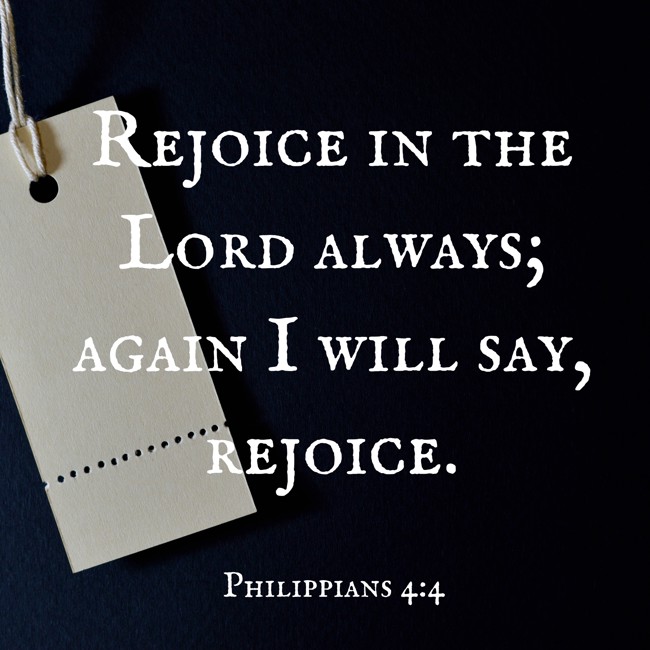Rejoice in the Lord always; again I will say, rejoice. - Philippians 4:4