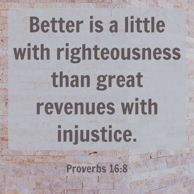 Better is a little with righteousness than great revenues with injustice. - Proverbs 16:8