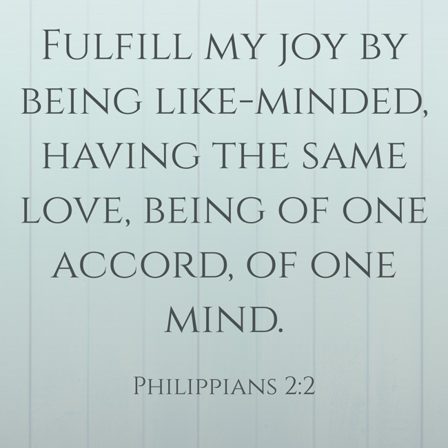 Fulfill my joy by being like-minded, having the same love, being of one accord, of one mind. - Philippians 2:2