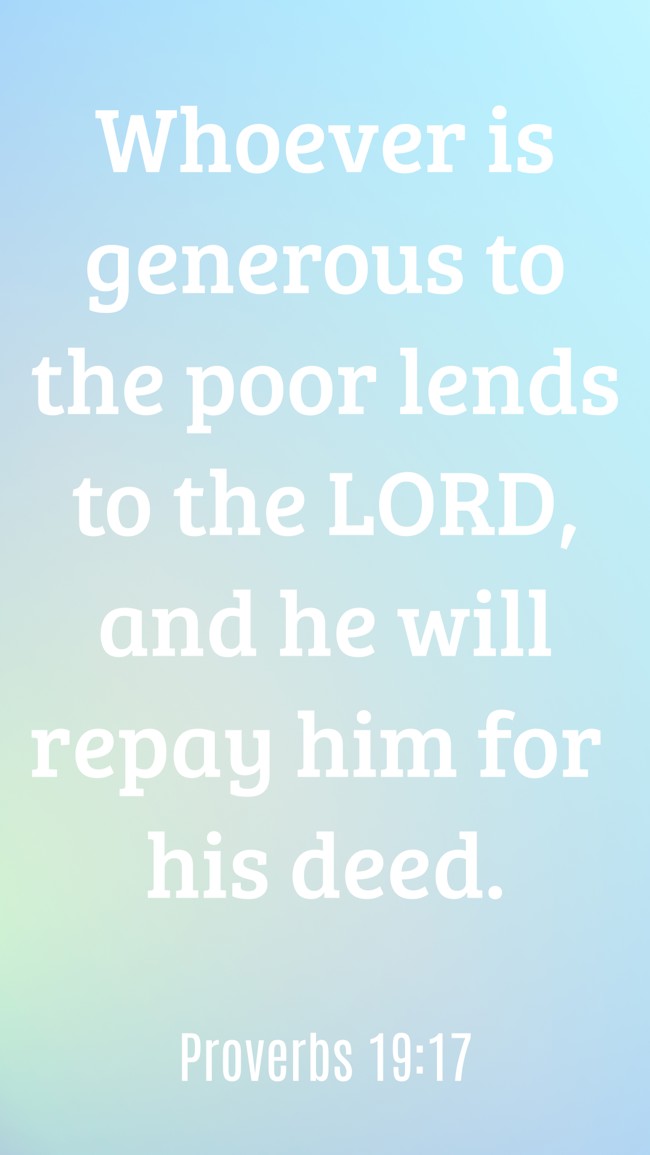Whoever is generous to the poor lends to the LORD, and he will repay him for his deed. - Proverbs 19:17
