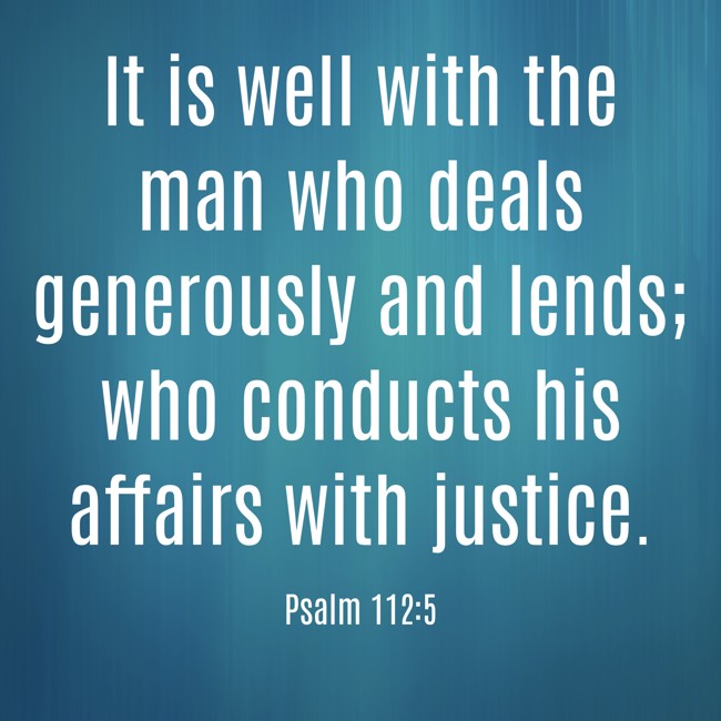 It is well with the man who deals generously and lends; who conducts his affairs with justice. - Psalm 112:5