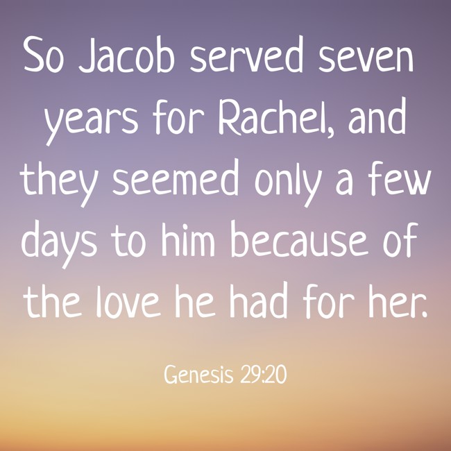 So Jacob served seven years for Rachel, and they seemed only a few days to him because of the love he had for her. - Genesis 29:20