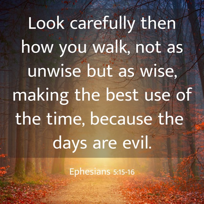 Look carefully then how you walk, not as unwise but as wise, making the best use of the time, because the days are evil. - Ephesians 5:15-16