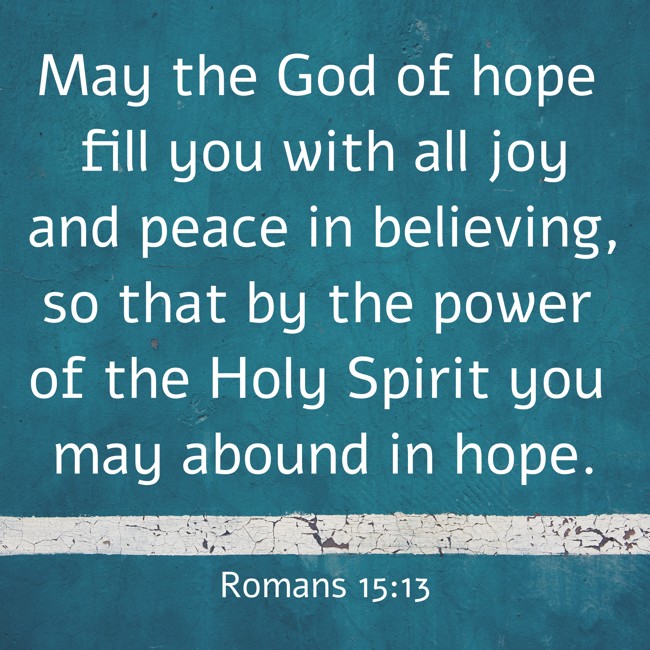 May the God of hope fill you with all joy and peace in believing, so that by the power of the Holy Spirit you may abound in hope. - Romans 15:13