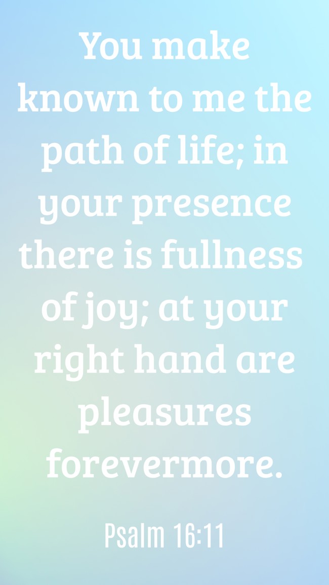 You make known to me the path of life; in your presence there is fullness of joy; at your right hand are pleasures forevermore. - Psalm 16:11