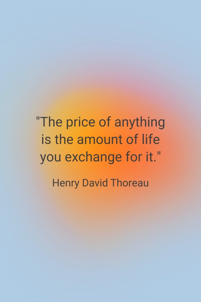 The price of anything is the amount of life you exchange for it. - Henry David Thoreau