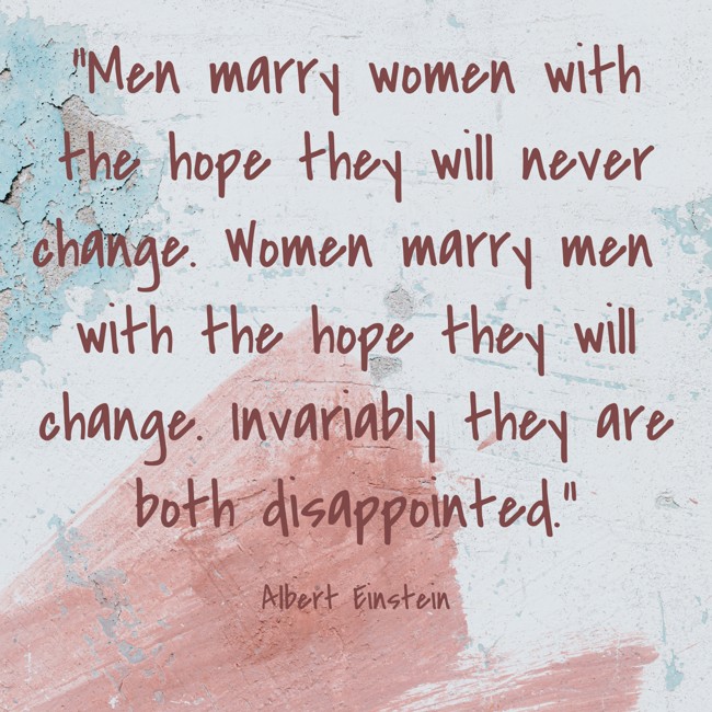 Men marry women with the hope they will never change. Women marry men with the hope they will change. Invariably they are both disappointed. - Albert Einstein