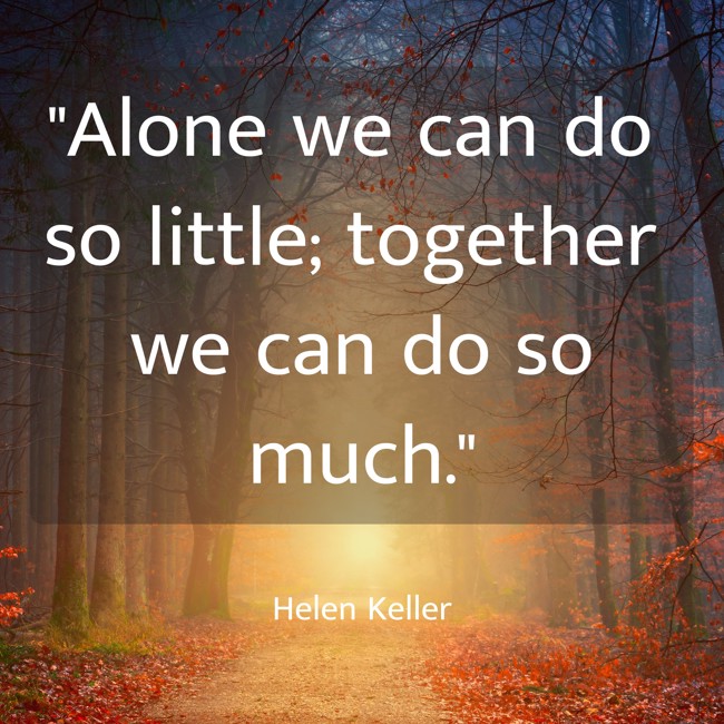 Alone we can do so little; together we can do so much. - Helen Keller
