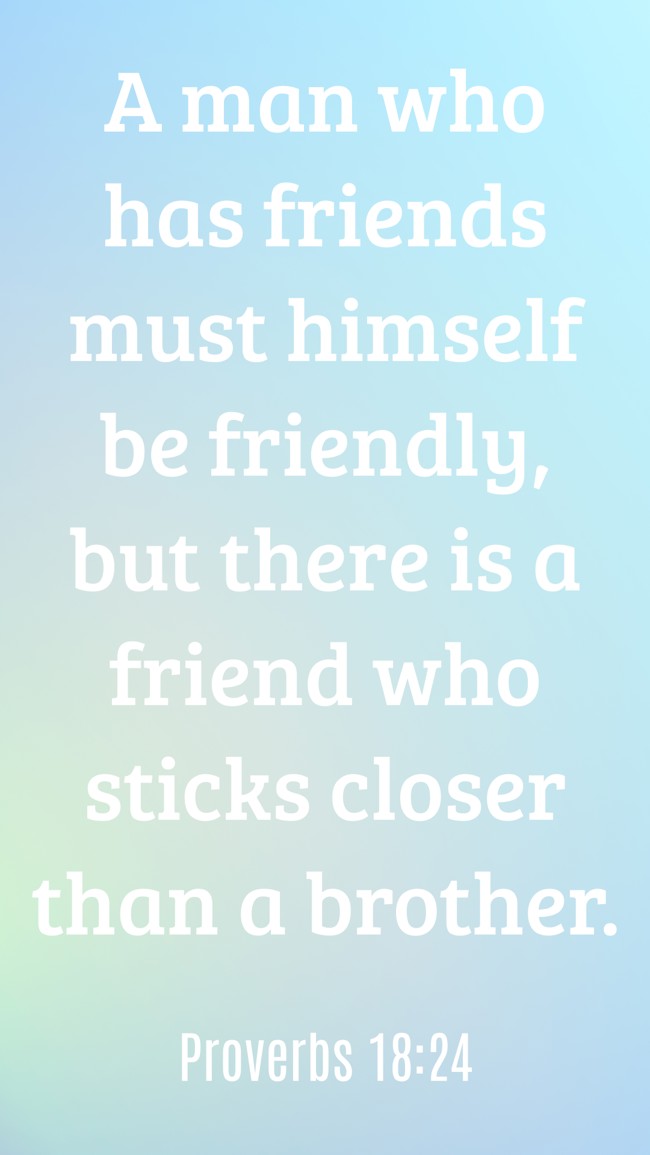 A man who has friends must himself be friendly, but there is a friend who sticks closer than a brother. - Proverbs 18:24