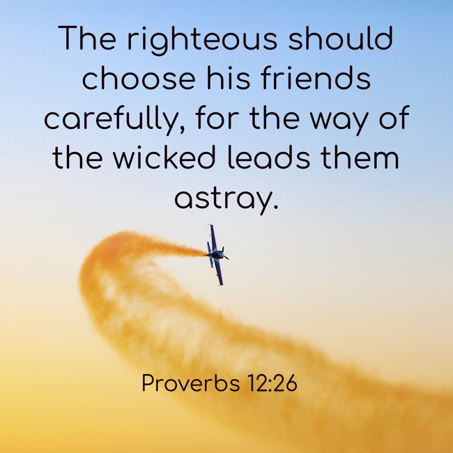 The righteous should choose his friends carefully, for the way of the wicked leads them astray. - Proverbs 12:26