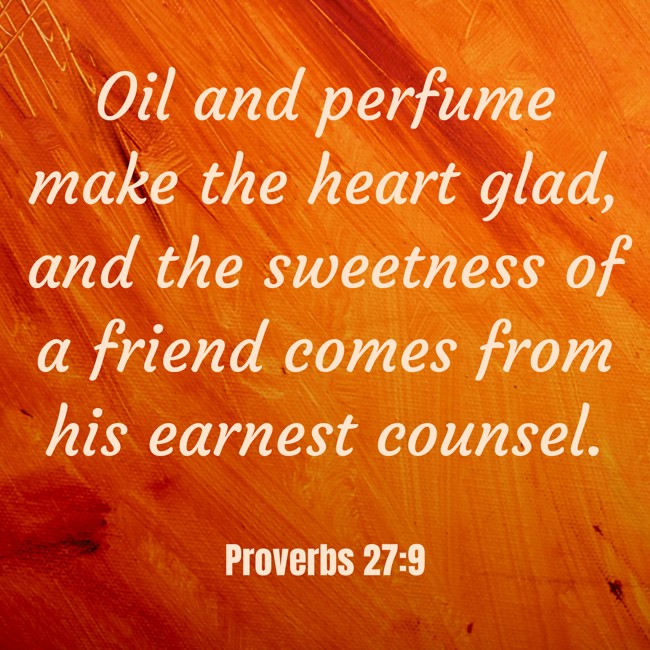 Oil and perfume make the heart glad, and the sweetness of a friend comes from his earnest counsel. - Proverbs 27:9