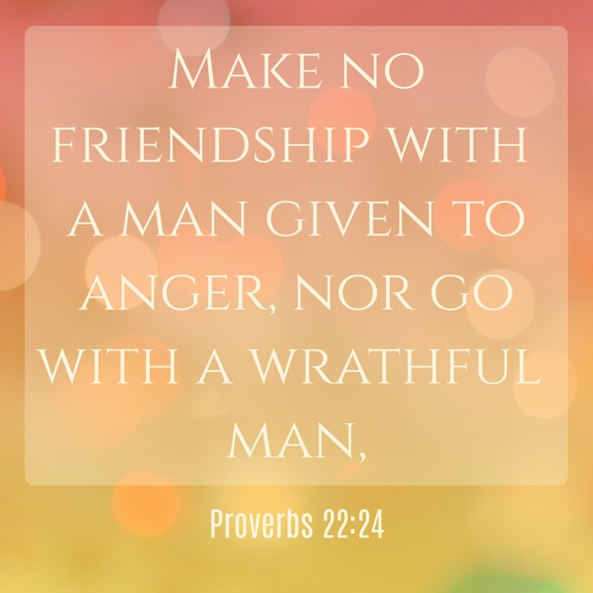 Make no friendship with a man given to anger, nor go with a wrathful man, - Proverbs 22:24