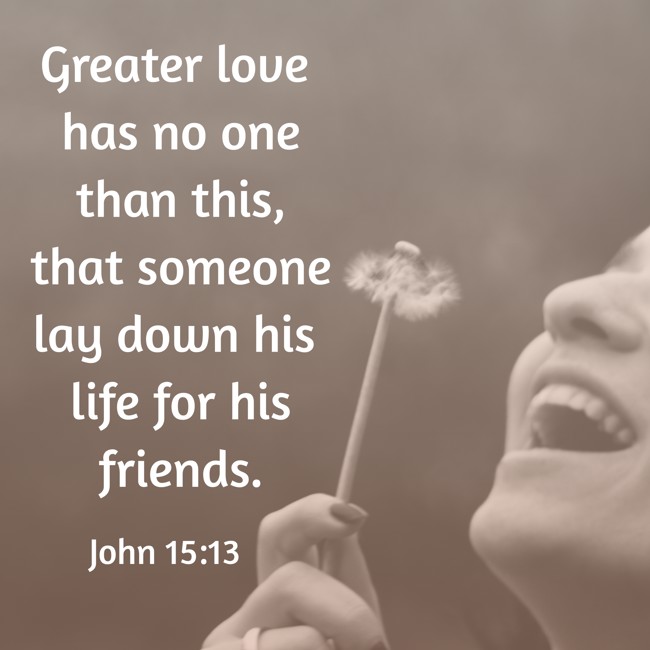 Greater love has no one than this, that someone lay down his life for his friends. - John 15:13