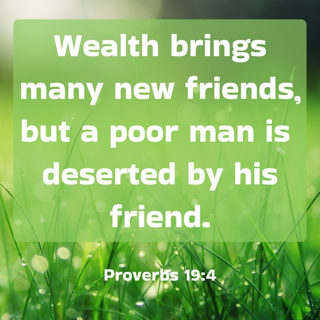 Wealth brings many new friends, but a poor man is deserted by his friend. - Proverbs 19:4