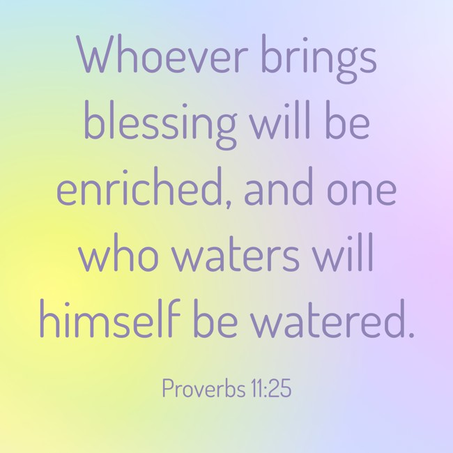 Whoever brings blessing will be enriched, and one who waters will himself be watered. - Proverbs 11:25