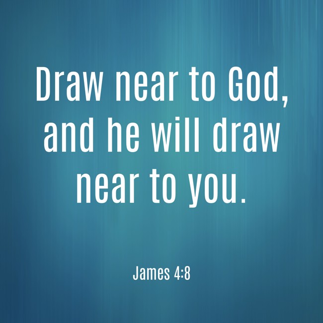 Draw near to God, and he will draw near to you. - James 4:8