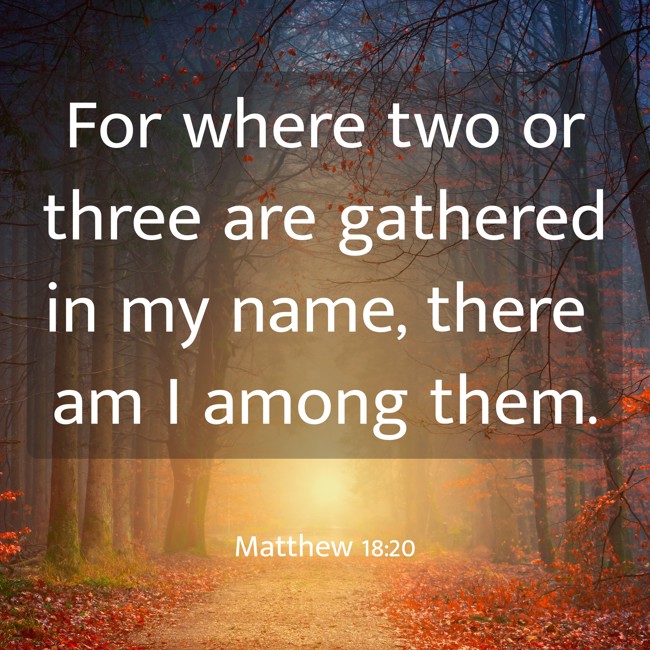 For where two or three are gathered in my name, there am I among them. - Matthew 18:20