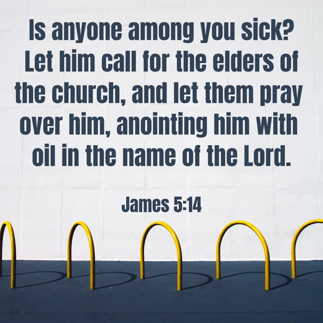 Is anyone among you sick? Let him call for the elders of the church, and let them pray over him, anointing him with oil in the name of the Lord. - James 5:14