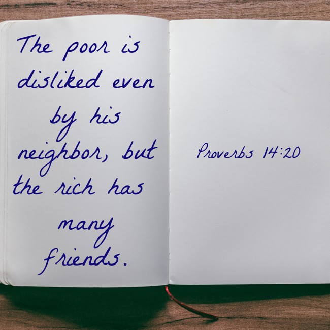 The poor is disliked even by his neighbor, but the rich has many friends. - Proverbs 14:20
