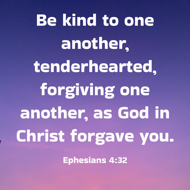 Be kind to one another, tenderhearted, forgiving one another, as God in Christ forgave you. - Ephesians 4:32