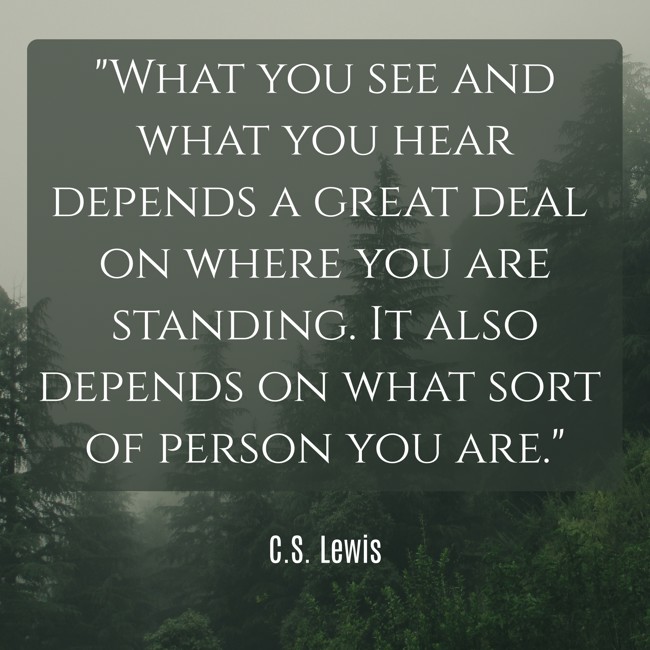 What you see and what you hear depends a great deal on where you are standing. It also depends on what sort of person you are. - C.S. Lewis