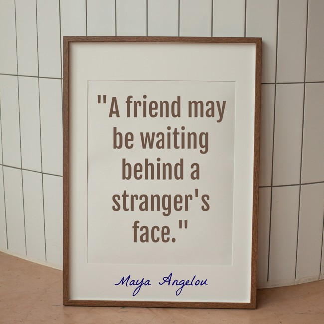 A friend may be waiting behind a stranger's face. - Maya Angelou