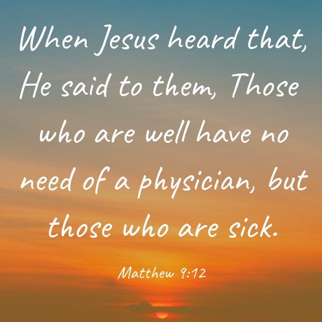 When Jesus heard that, He said to them, Those who are well have no need of a physician, but those who are sick. - Matthew 9:12