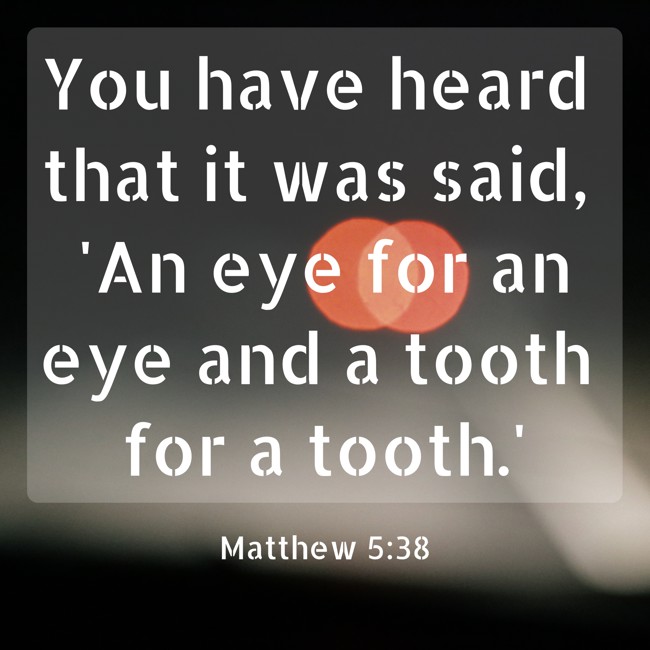 You have heard that it was said, 'An eye for an eye and a tooth for a tooth.' - Matthew 5:38