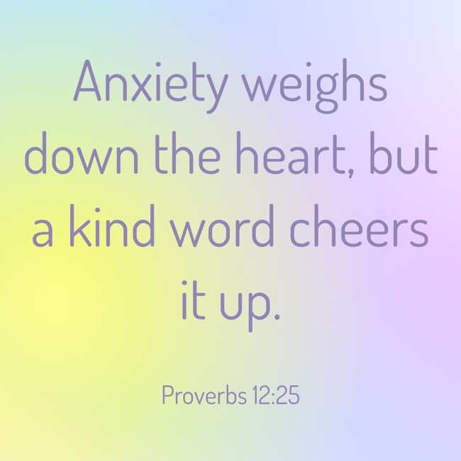 Anxiety weighs down the heart, but a kind word cheers it up. - Proverbs 12:25