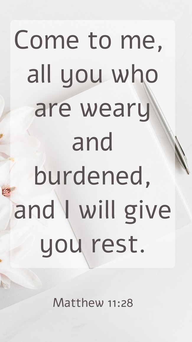 Come to me, all you who are weary and burdened, and I will give you rest. - Matthew 11:28