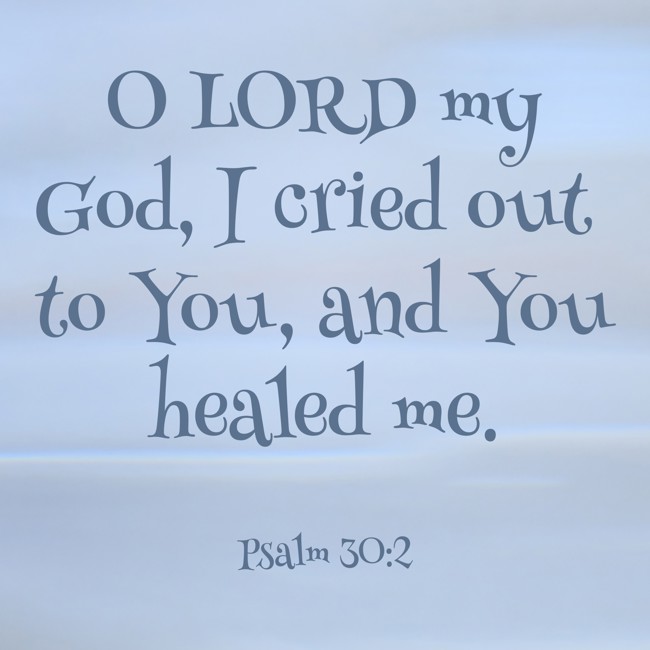 O LORD my God, I cried out to You, and You healed me. - Psalm 30:2