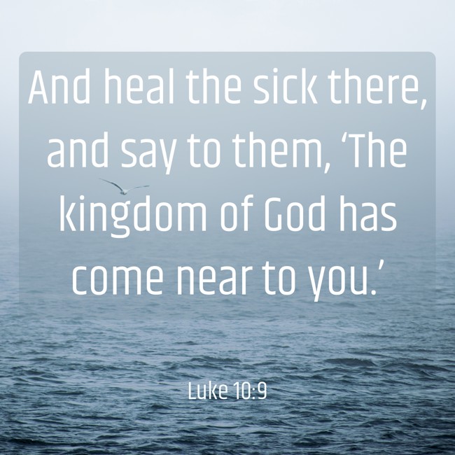 And heal the sick there, and say to them, ‘The kingdom of God has come near to you.’ - Luke 10:9